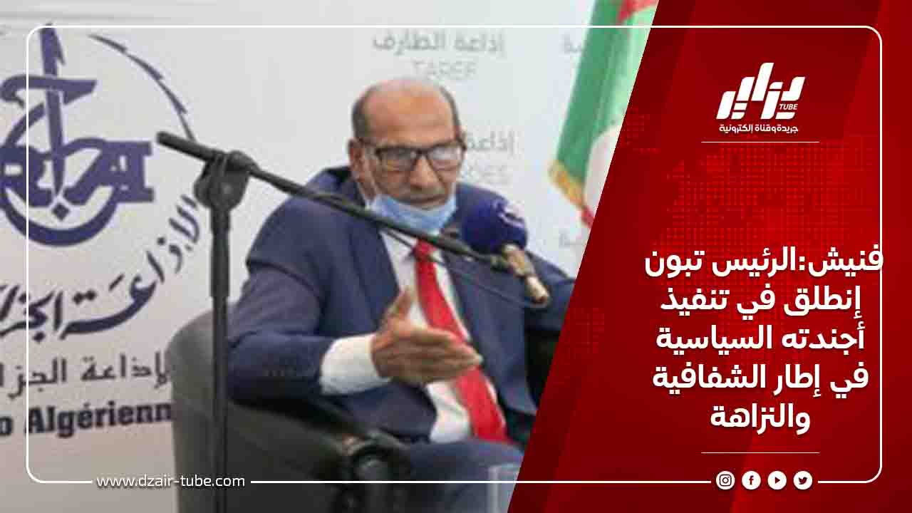فنيش:الرئيس تبون إنطلق في تنفيذ أجندته السياسية في إطار الشفافية والنزاهة