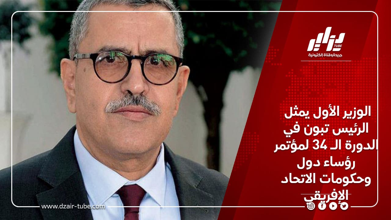 الوزير الأول يمثل الرئيس تبون في الدورة الـ 34 لمؤتمر رؤساء دول وحكومات الاتحاد الإفريقي