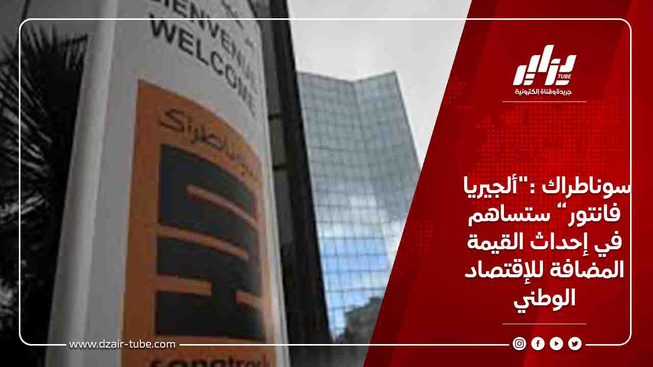 سوناطراك :"ألجيريا فانتور” ستساهم في إحداث القيمة المضافة للإقتصاد الوطني 1 سوناطراك :&Quot;ألجيريا فانتور” ستساهم في إحداث القيمة المضافة للإقتصاد الوطني