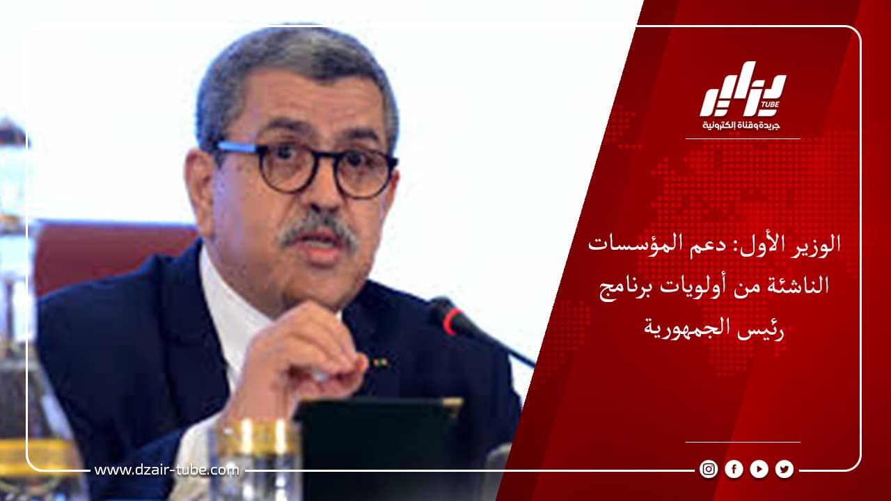 الوزير الأول: دعم المؤسسات الناشئة من أولويات برنامج رئيس الجمهورية 6 الوزير الأول: دعم المؤسسات الناشئة من أولويات برنامج رئيس الجمهورية