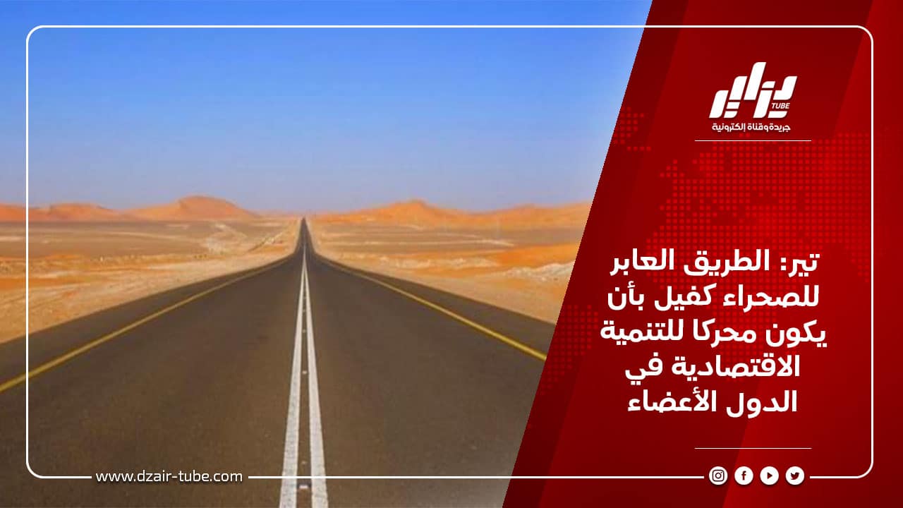 تير: الطريق العابر للصحراء كفيل بأن يكون محركا للتنمية الاقتصادية في الدول الأعضاء 8 تير: الطريق العابر للصحراء كفيل بأن يكون محركا للتنمية الاقتصادية في الدول الأعضاء