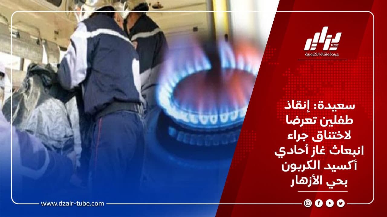 سعيدة: إنقاذ طفلين تعرضا للاختناق بغاز أحادي أكسيد الكربون بحي الأزهار 6 سعيدة: إنقاذ طفلين تعرضا للاختناق بغاز أحادي أكسيد الكربون بحي الأزهار