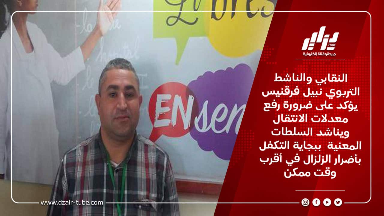 النقابي والناشط التربوي نبيل فرقنيس يؤكد على ضرورة رفع معدلات الانتقال ويناشد السلطات المعنية  ببجاية التكفل بأضرار الزلزال في أقرب وقت ممكن