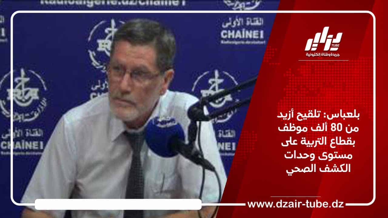 بلعباس: تلقيح أزيد من 80 ألف موظف بقطاع التربية على مستوى وحدات الكشف الصحي